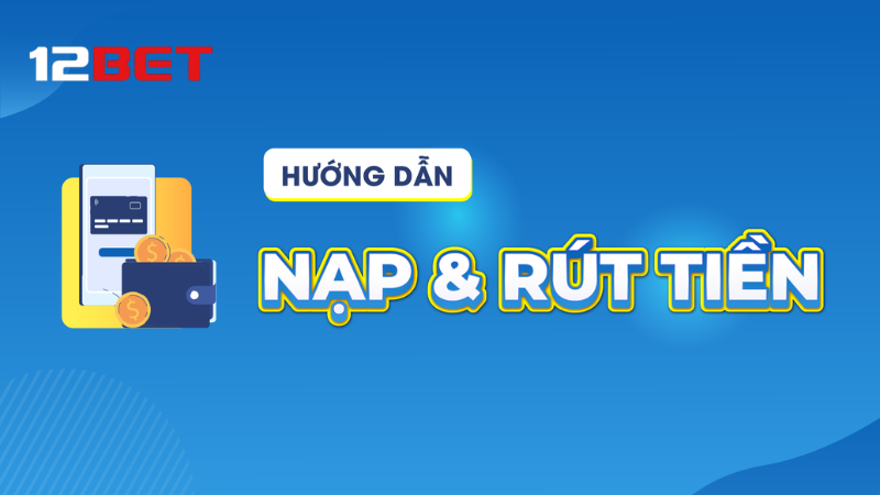 Tổng quan về quy trình nạp và rút tiền tại 12BET